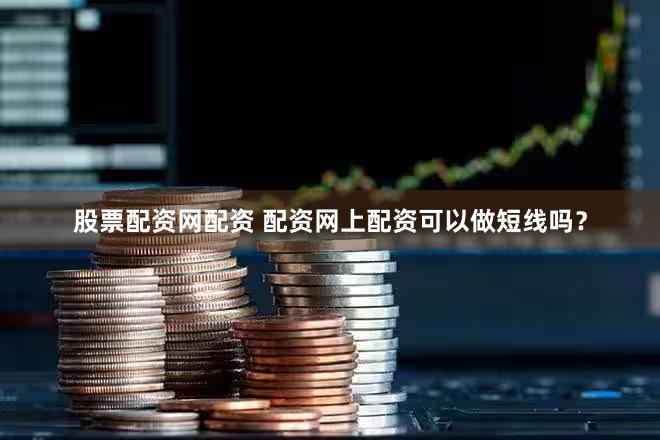 股票配资网配资 配资网上配资可以做短线吗？