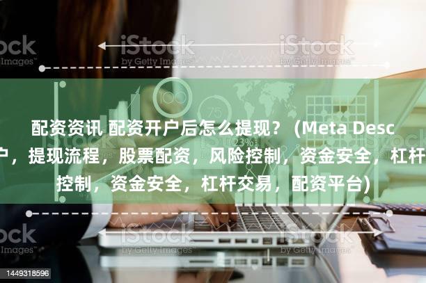 配资资讯 配资开户后怎么提现？ (Meta Description  配资开户，提现流程，股票配资，风险控制，资金安全，杠杆交易，配资平台)