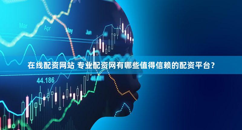 在线配资网站 专业配资网有哪些值得信赖的配资平台？