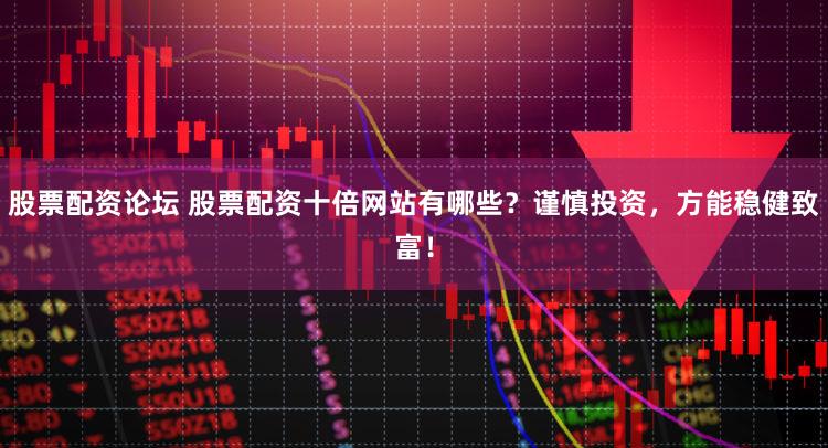 股票配资论坛 股票配资十倍网站有哪些？谨慎投资，方能稳健致富！