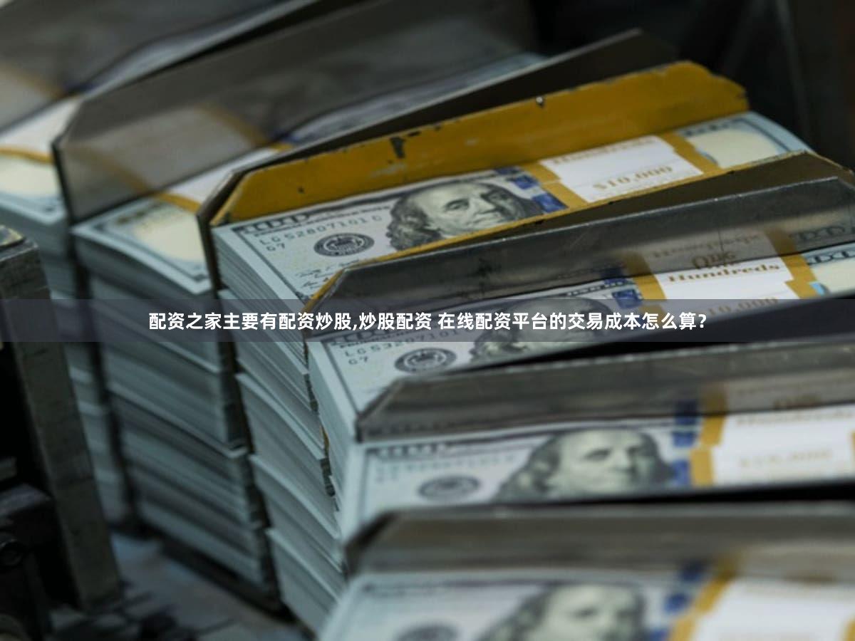 配资之家主要有配资炒股,炒股配资 在线配资平台的交易成本怎么算？