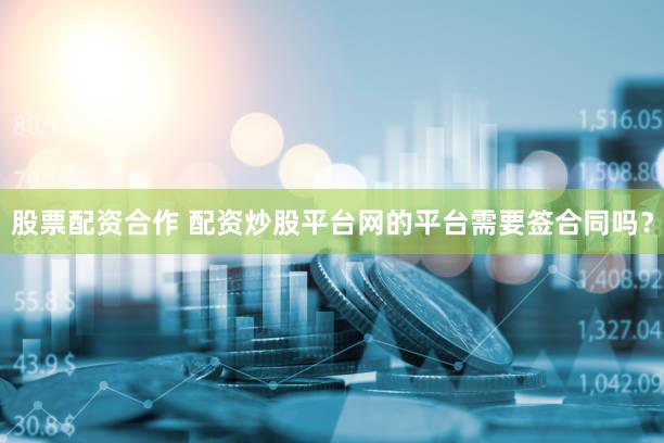 股票配资合作 配资炒股平台网的平台需要签合同吗？