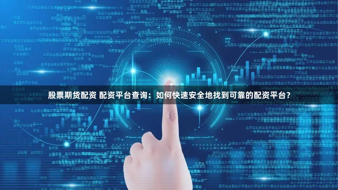 股票期货配资 配资平台查询：如何快速安全地找到可靠的配资平台？