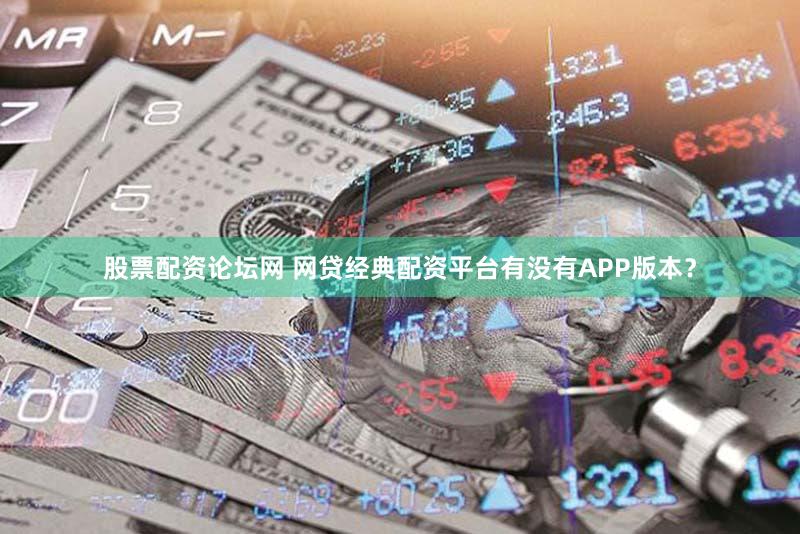 股票配资论坛网 网贷经典配资平台有没有APP版本？