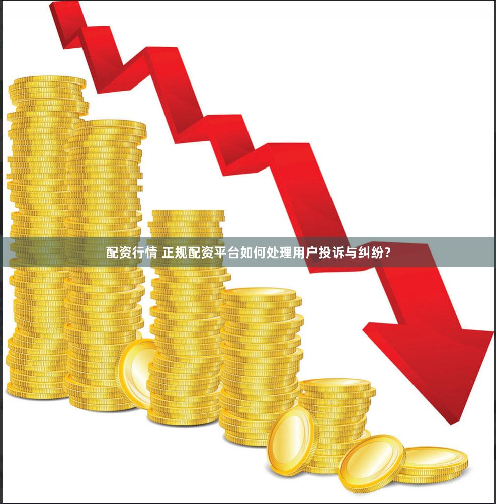配资行情 正规配资平台如何处理用户投诉与纠纷？