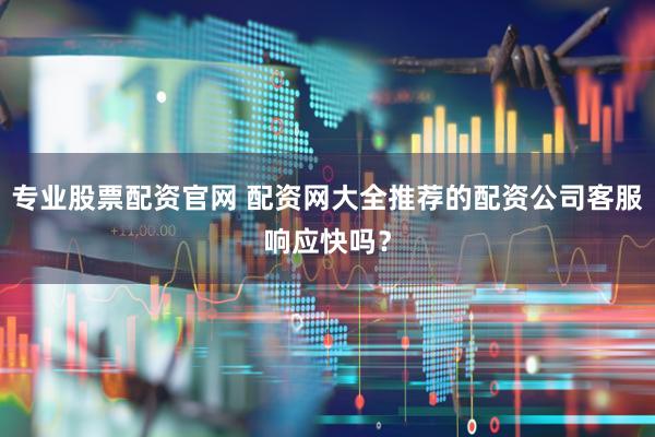 专业股票配资官网 配资网大全推荐的配资公司客服响应快吗？