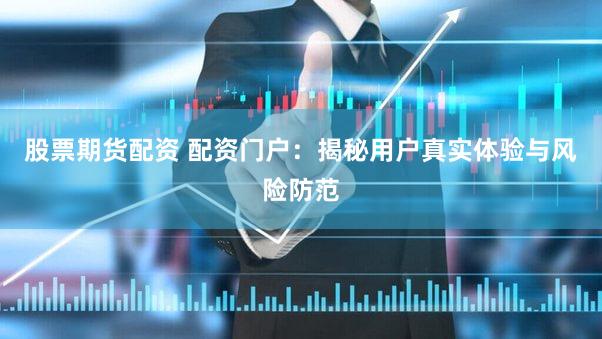 股票期货配资 配资门户：揭秘用户真实体验与风险防范
