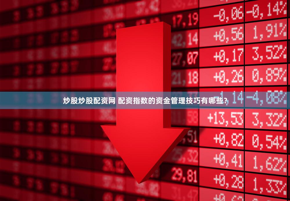 炒股炒股配资网 配资指数的资金管理技巧有哪些？