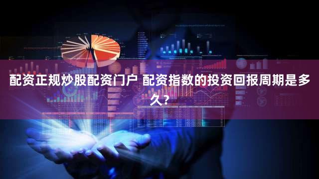 配资正规炒股配资门户 配资指数的投资回报周期是多久？