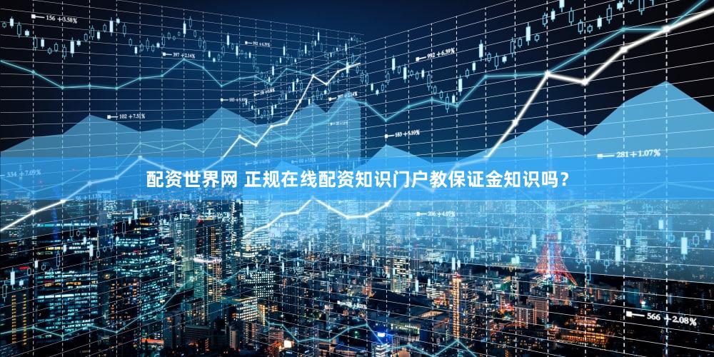 配资世界网 正规在线配资知识门户教保证金知识吗？