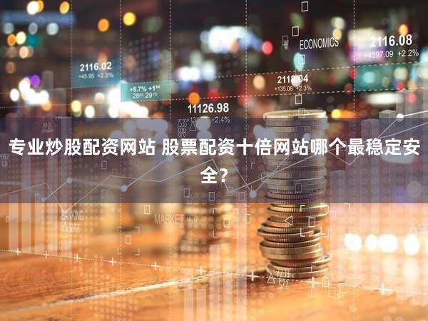 专业炒股配资网站 股票配资十倍网站哪个最稳定安全？