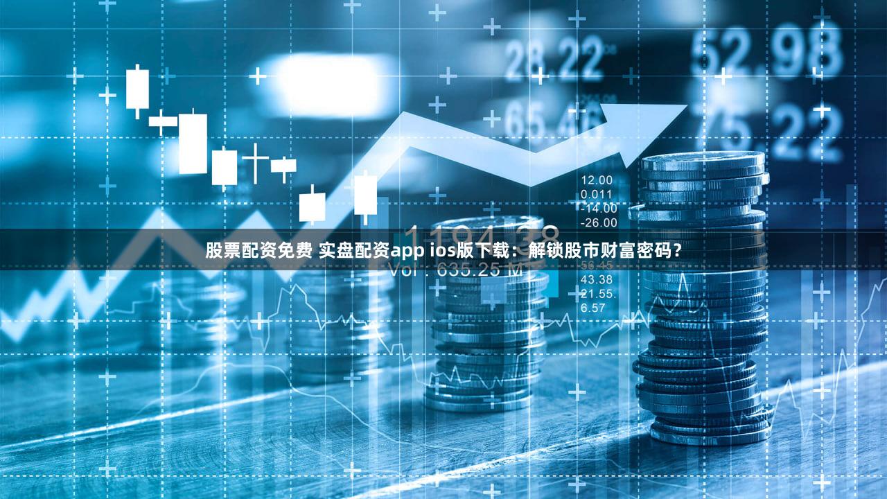 股票配资免费 实盘配资app ios版下载：解锁股市财富密码？