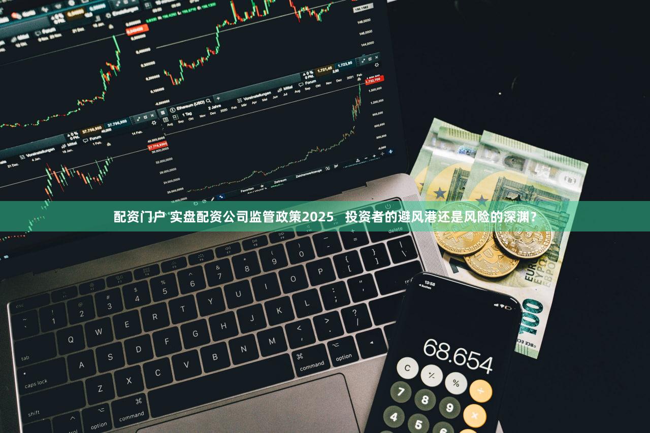 配资门户 实盘配资公司监管政策2025   投资者的避风港还是风险的深渊？