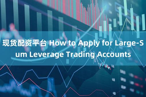 现货配资平台 How to Apply for Large-Sum Leverage Trading Accounts