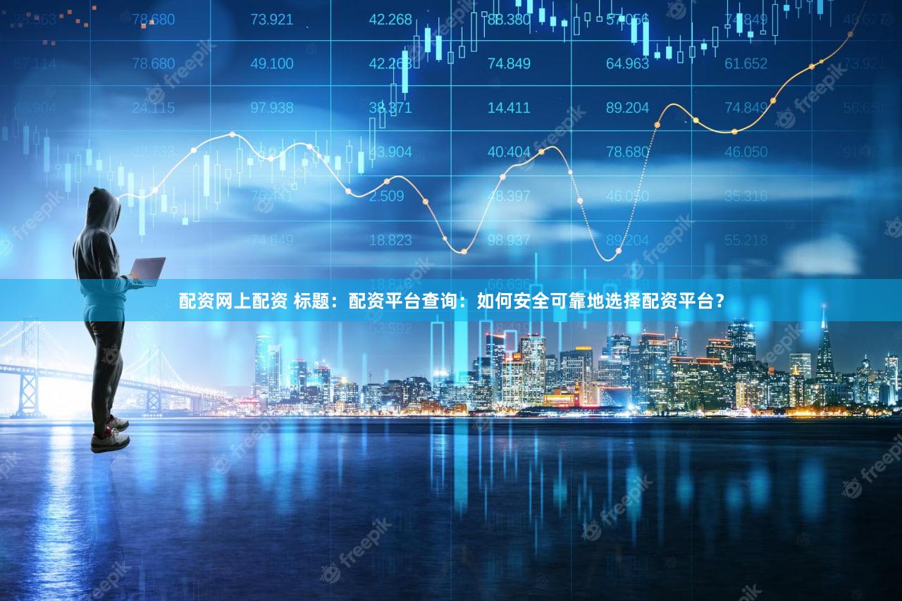 配资网上配资 标题：配资平台查询：如何安全可靠地选择配资平台？