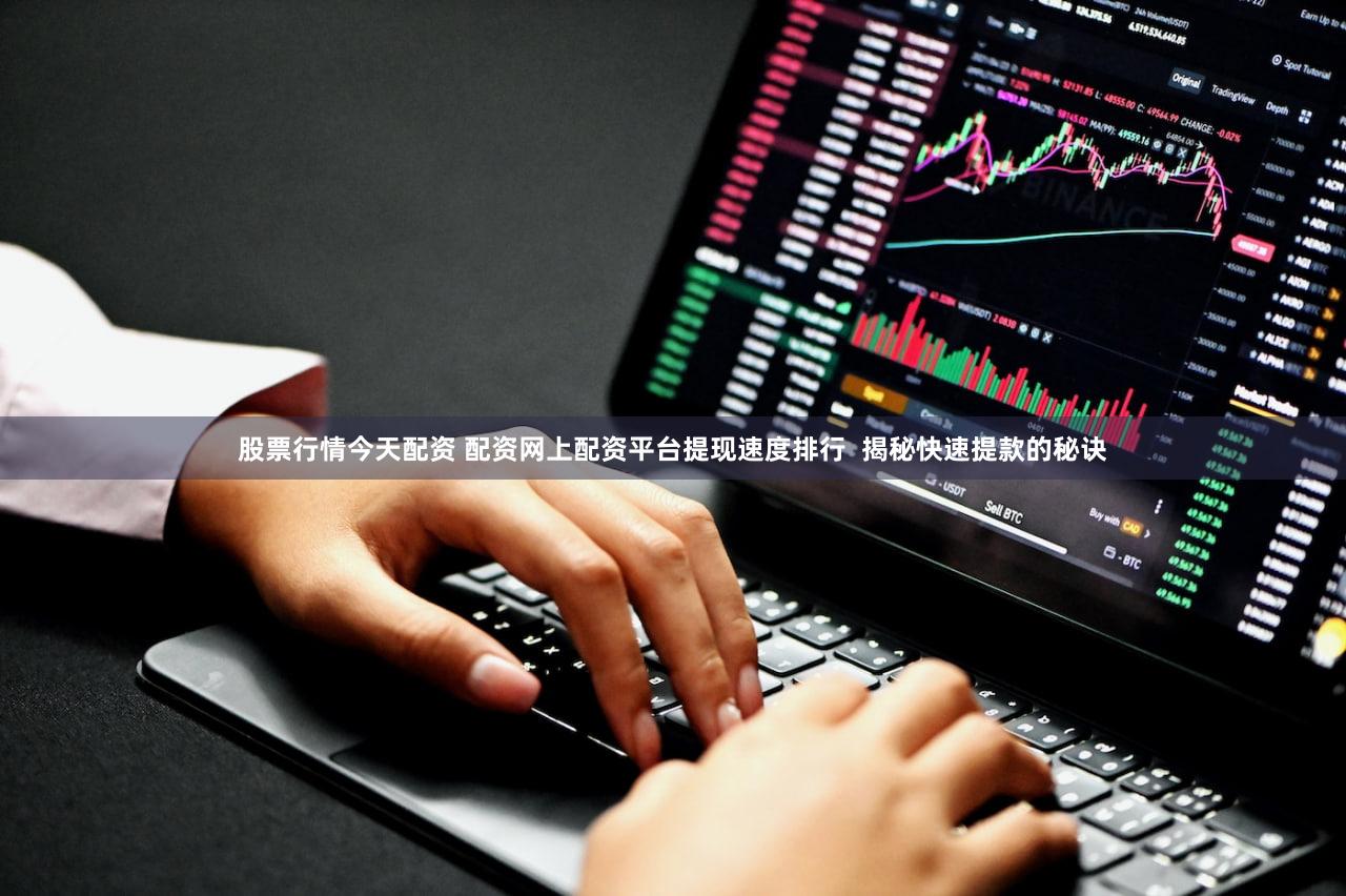 股票行情今天配资 配资网上配资平台提现速度排行  揭秘快速提款的秘诀
