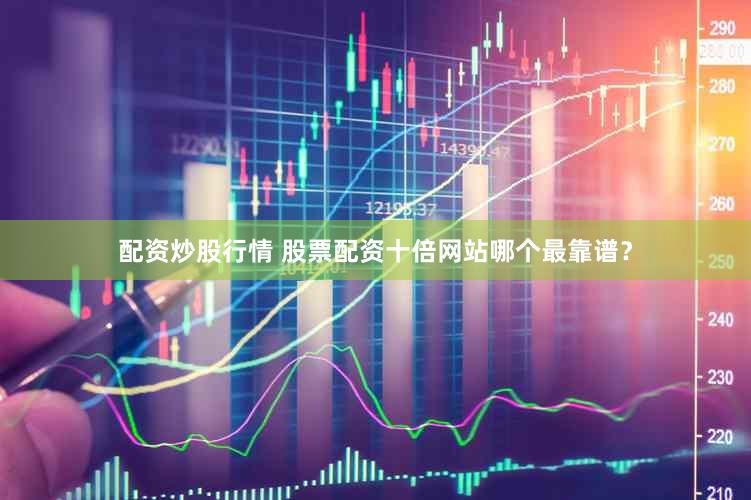 配资炒股行情 股票配资十倍网站哪个最靠谱？