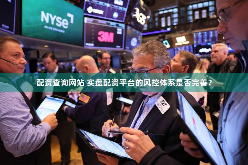 配资查询网站 实盘配资平台的风控体系是否完善？