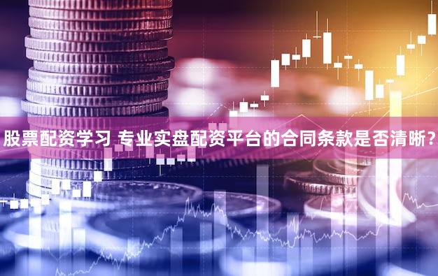 股票配资学习 专业实盘配资平台的合同条款是否清晰？