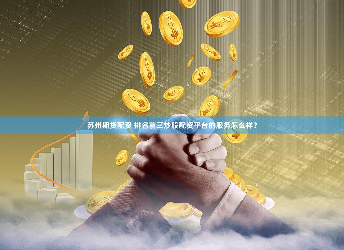 苏州期货配资 排名前三炒股配资平台的服务怎么样？