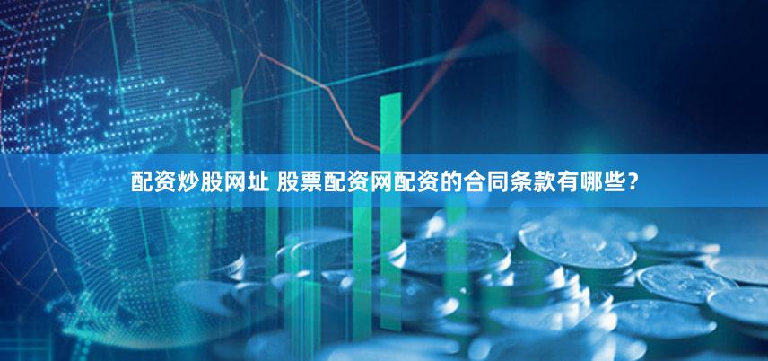 配资炒股网址 股票配资网配资的合同条款有哪些？
