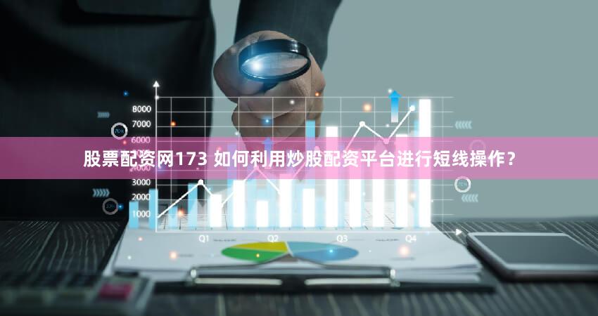 股票配资网173 如何利用炒股配资平台进行短线操作？