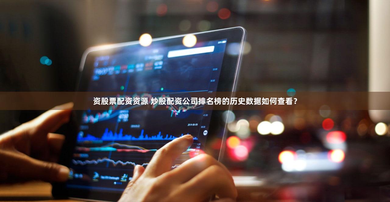 资股票配资资源 炒股配资公司排名榜的历史数据如何查看？
