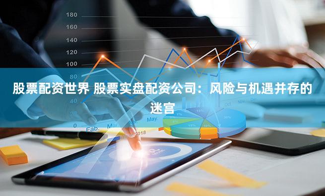 股票配资世界 股票实盘配资公司：风险与机遇并存的迷宫