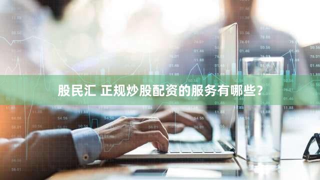 股民汇 正规炒股配资的服务有哪些？