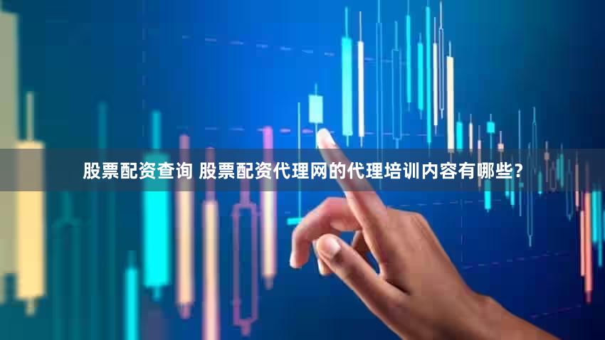 股票配资查询 股票配资代理网的代理培训内容有哪些？