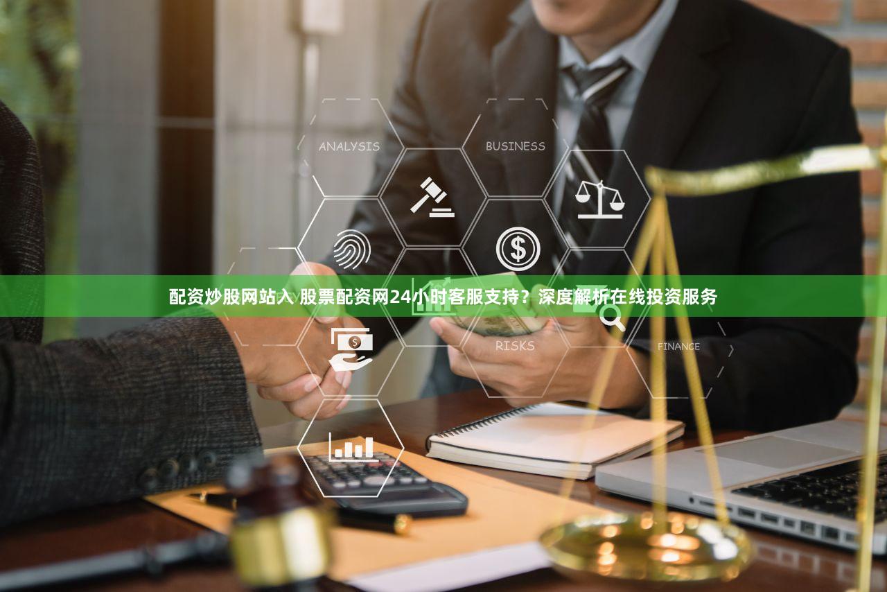 配资炒股网站入 股票配资网24小时客服支持？深度解析在线投资服务