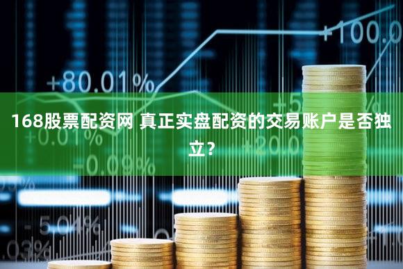 168股票配资网 真正实盘配资的交易账户是否独立？