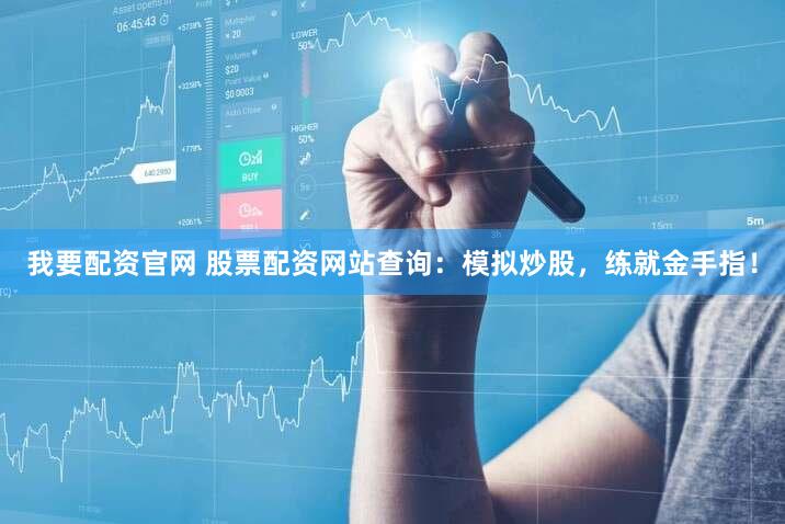 我要配资官网 股票配资网站查询：模拟炒股，练就金手指！
