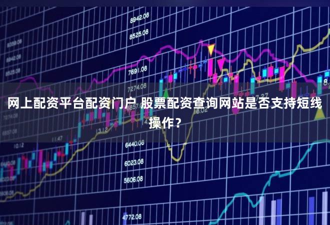 网上配资平台配资门户 股票配资查询网站是否支持短线操作？