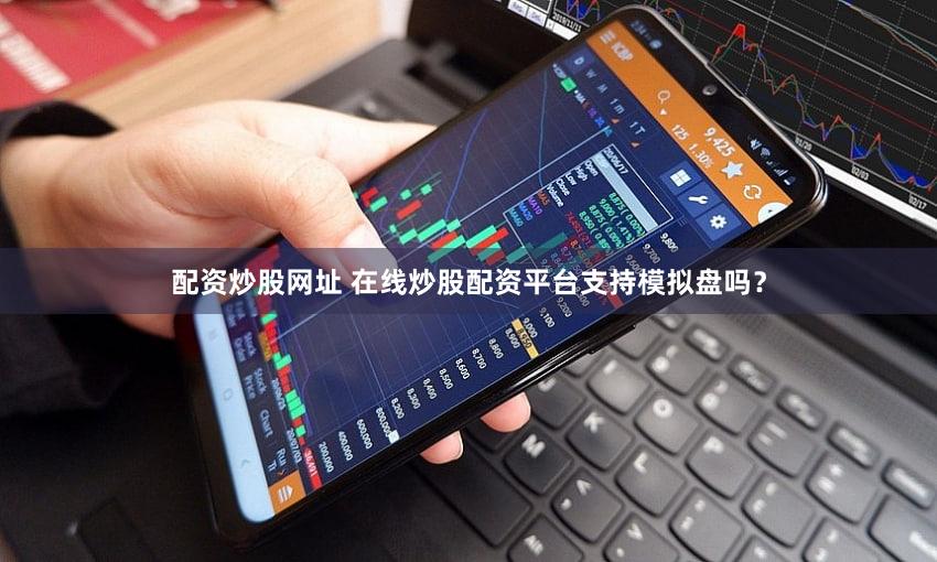 配资炒股网址 在线炒股配资平台支持模拟盘吗？