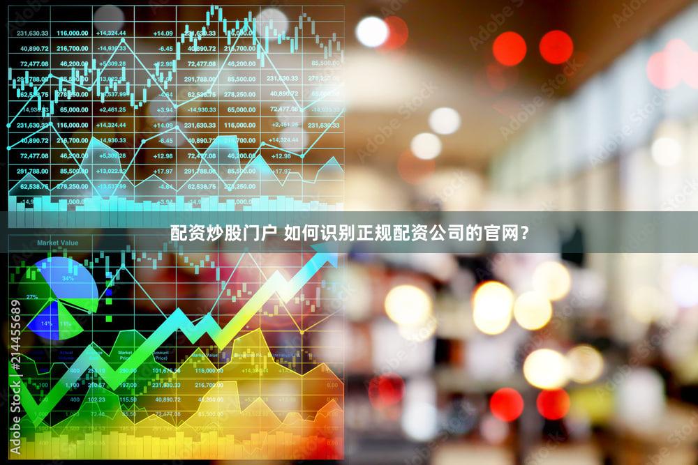 配资炒股门户 如何识别正规配资公司的官网？