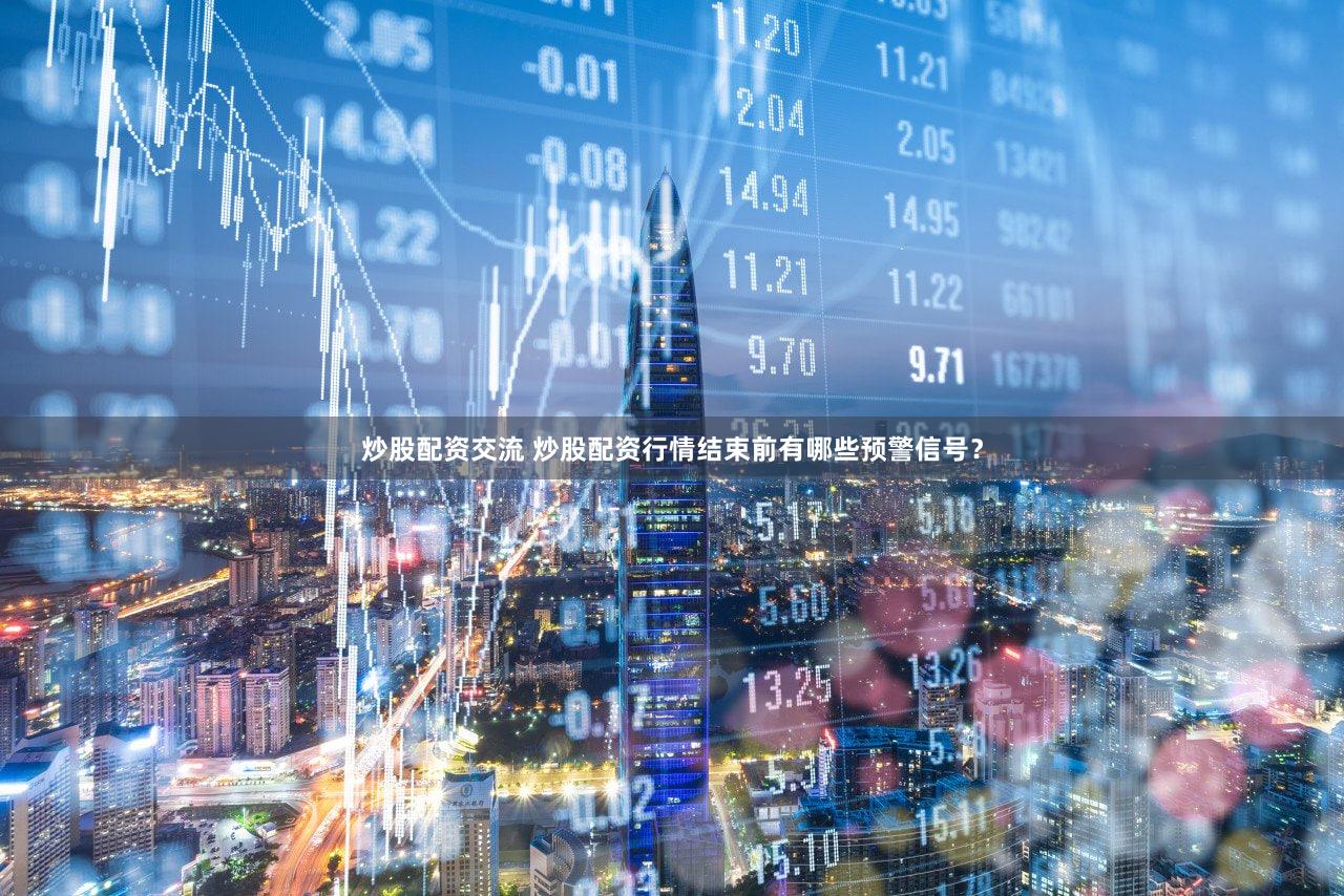 炒股配资交流 炒股配资行情结束前有哪些预警信号？