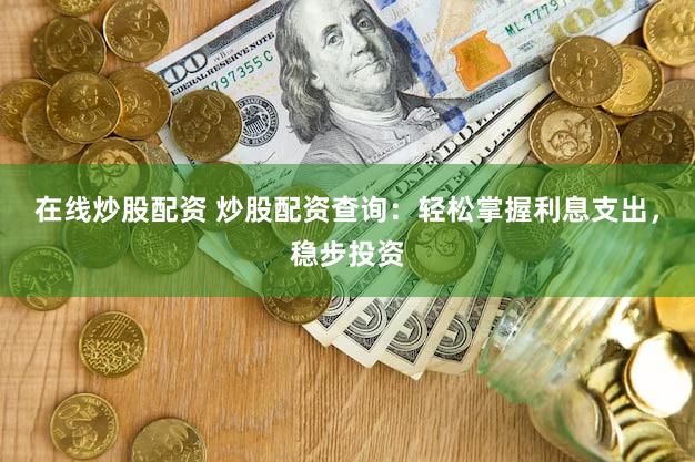 在线炒股配资 炒股配资查询：轻松掌握利息支出，稳步投资