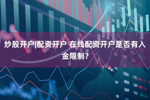 炒股开户|配资开户 在线配资开户是否有入金限制？