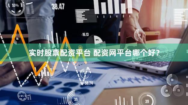 实时股票配资平台 配资网平台哪个好？