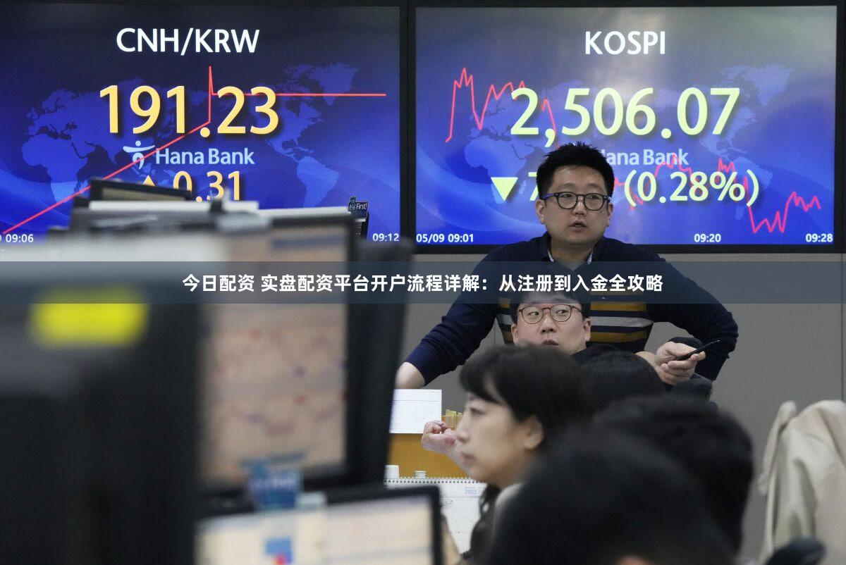 今日配资 实盘配资平台开户流程详解：从注册到入金全攻略