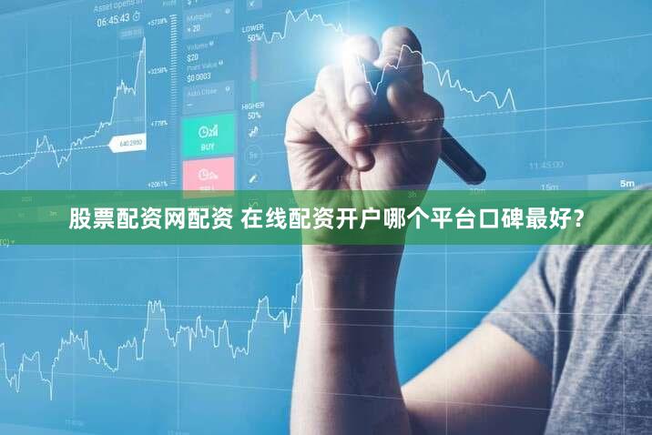 股票配资网配资 在线配资开户哪个平台口碑最好？