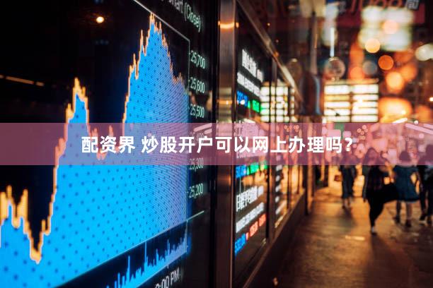 配资界 炒股开户可以网上办理吗？