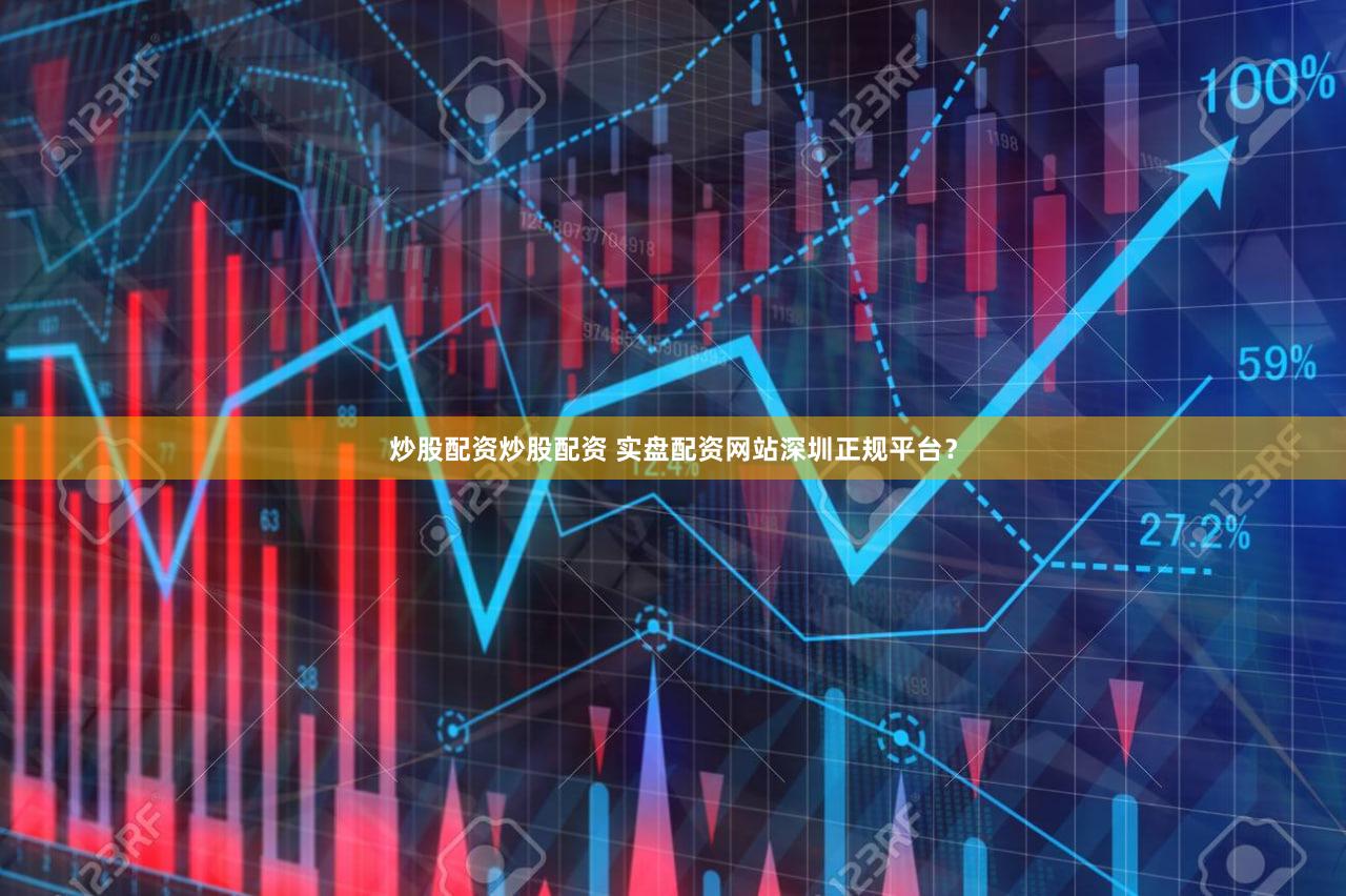 炒股配资炒股配资 实盘配资网站深圳正规平台？