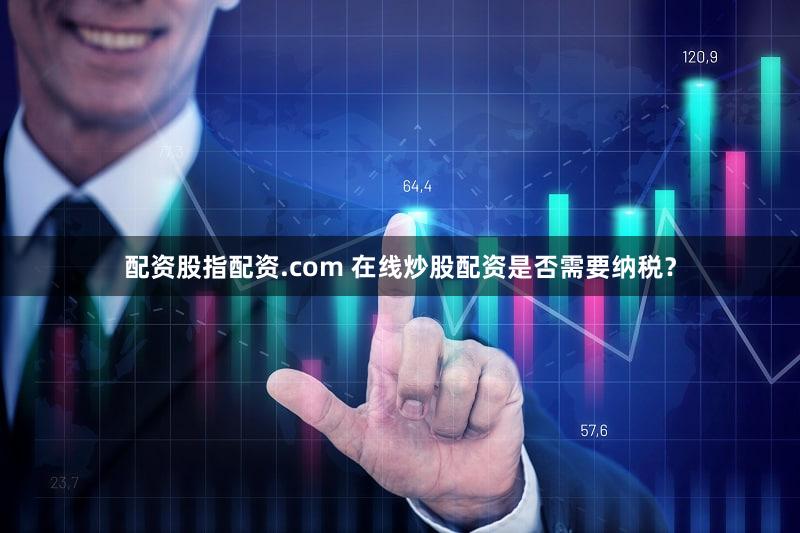 配资股指配资.com 在线炒股配资是否需要纳税？
