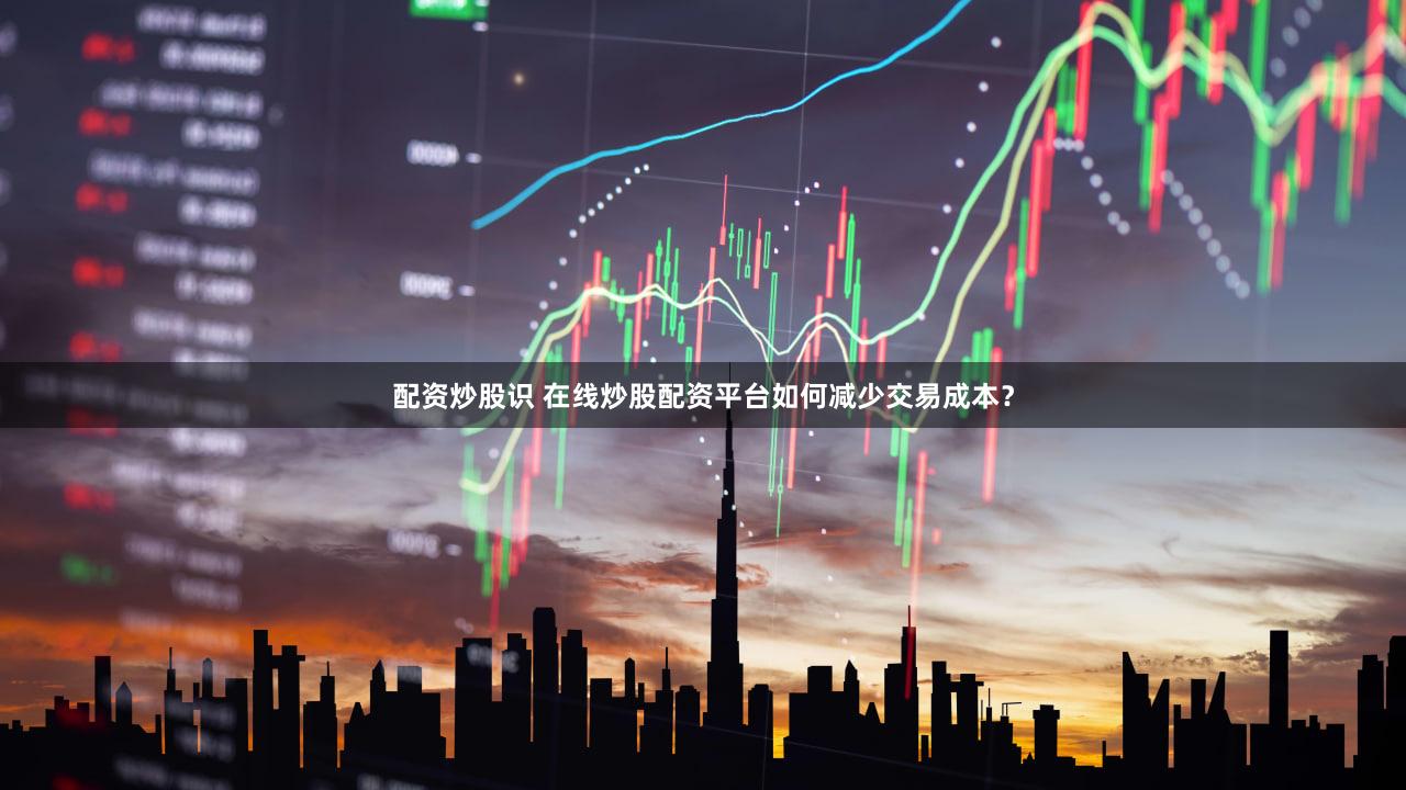 配资炒股识 在线炒股配资平台如何减少交易成本？