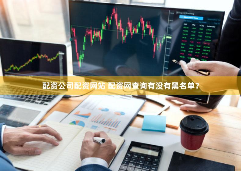 配资公司配资网站 配资网查询有没有黑名单？