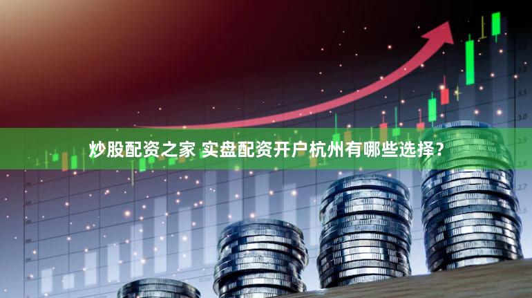 炒股配资之家 实盘配资开户杭州有哪些选择？