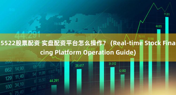 25522股票配资 实盘配资平台怎么操作？ (Real-time Stock Financing Platform Operation Guide)