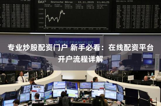 专业炒股配资门户 新手必看：在线配资平台开户流程详解